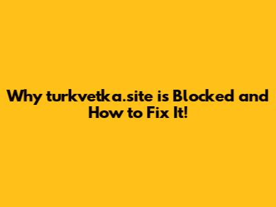 Why turkvetka.site is Blocked and How to Fix It!