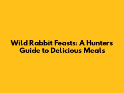 Wild Rabbit Feasts: A Hunter's Guide to Delicious Meals
