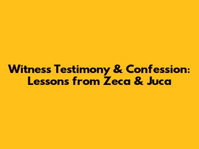 Witness Testimony & Confession: Lessons from Zeca & Juca