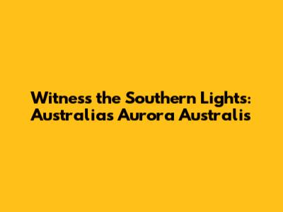 Witness the Southern Lights: Australia's Aurora Australis