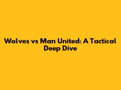 Wolves vs Man United: A Tactical Deep Dive