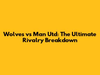 Wolves vs Man Utd: The Ultimate Rivalry Breakdown