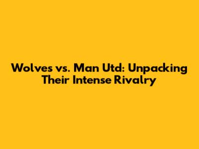 Wolves vs. Man Utd: Unpacking Their Intense Rivalry