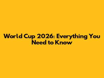 World Cup 2026: Everything You Need to Know