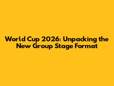 World Cup 2026: Unpacking the New Group Stage Format