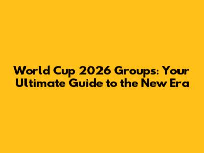 World Cup 2026 Groups: Your Ultimate Guide to the New Era