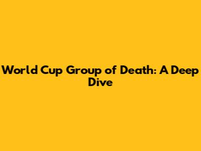 World Cup Group of Death: A Deep Dive