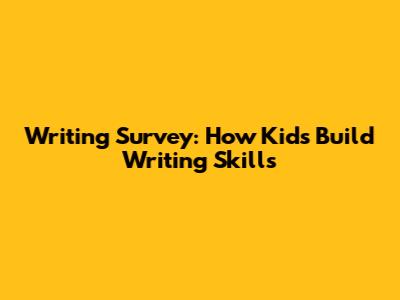 Writing Survey: How Kids Build Writing Skills