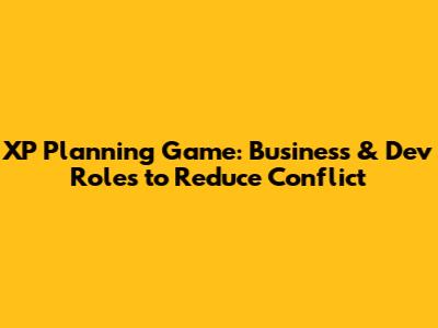 XP Planning Game: Business & Dev Roles to Reduce Conflict
