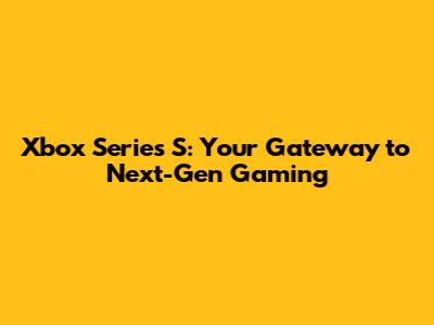 Xbox Series S: Your Gateway to Next-Gen Gaming