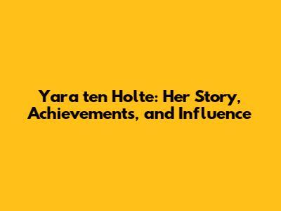 Yara ten Holte: Her Story, Achievements, and Influence