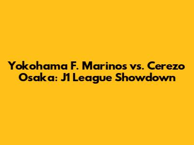 Yokohama F. Marinos vs. Cerezo Osaka: J1 League Showdown