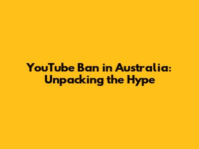 YouTube Ban in Australia: Unpacking the Hype