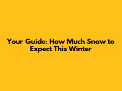 Your Guide: How Much Snow to Expect This Winter