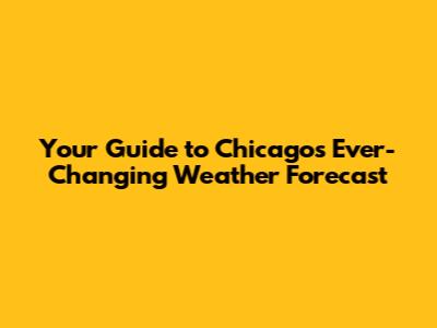 Your Guide to Chicago's Ever-Changing Weather Forecast