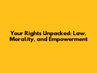 Your Rights Unpacked: Law, Morality, and Empowerment