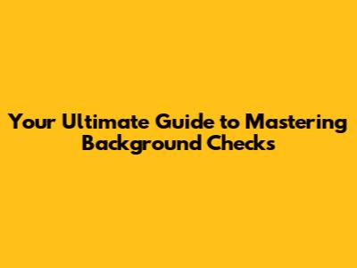Your Ultimate Guide to Mastering Background Checks