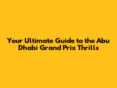Your Ultimate Guide to the Abu Dhabi Grand Prix Thrills