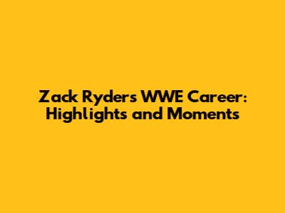 Zack Ryder's WWE Career: Highlights and Moments