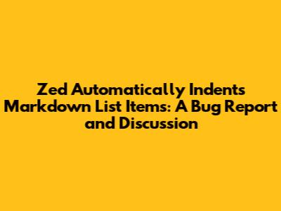 Zed Automatically Indents Markdown List Items: A Bug Report and Discussion