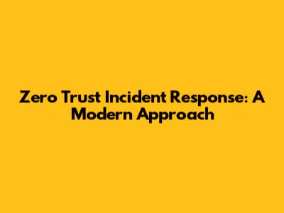Zero Trust Incident Response: A Modern Approach