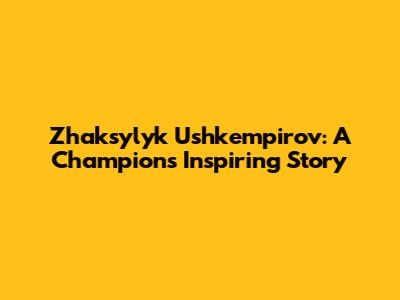 Zhaksylyk Ushkempirov: A Champion's Inspiring Story